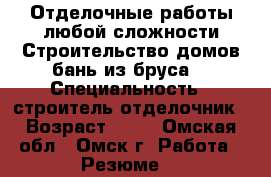 Отделочные работы любой сложности.Строительство домов бань из бруса. › Специальность ­ строитель отделочник › Возраст ­ 28 - Омская обл., Омск г. Работа » Резюме   